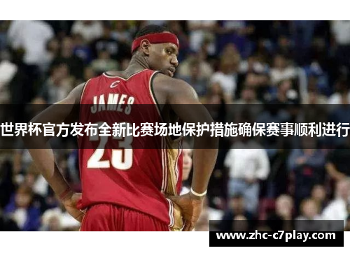 世界杯官方发布全新比赛场地保护措施确保赛事顺利进行 世界杯官方发布全新比赛场地保护措施确保赛事顺利进行