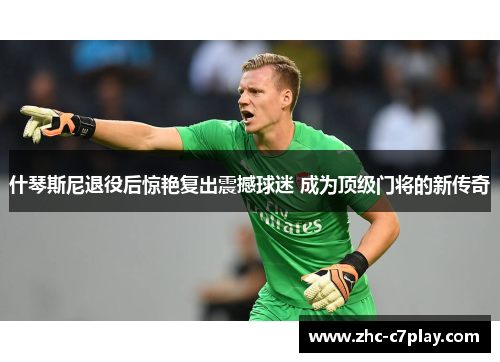 什琴斯尼退役后惊艳复出震撼球迷 成为顶级门将的新传奇