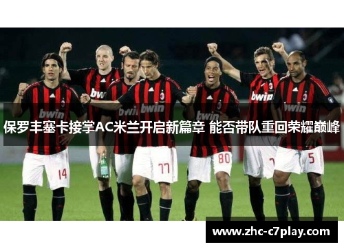 保罗丰塞卡接掌AC米兰开启新篇章 能否带队重回荣耀巅峰