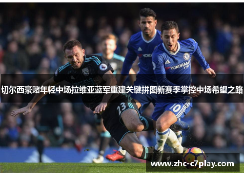 切尔西豪赌年轻中场拉维亚蓝军重建关键拼图新赛季掌控中场希望之路 切尔西豪赌年轻中场拉维亚蓝军重建关键拼图新赛季掌控中场希望之路