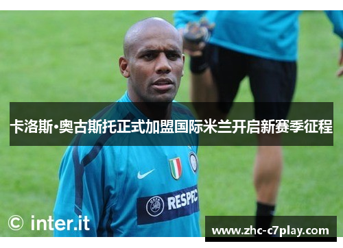 卡洛斯·奥古斯托正式加盟国际米兰开启新赛季征程