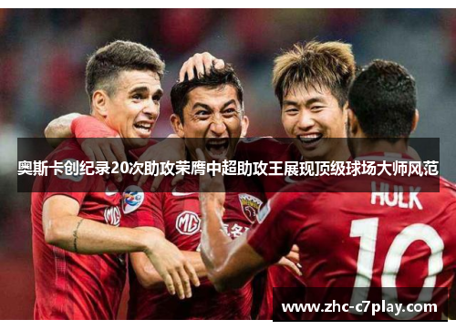 奥斯卡创纪录20次助攻荣膺中超助攻王展现顶级球场大师风范
