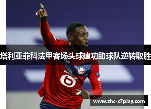 塔利亚菲科法甲客场头球建功助球队逆转取胜
